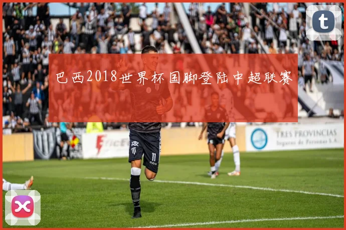 巴西2018世界杯国脚登陆中超联赛