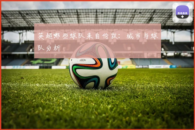 英超哪些球队来自伦敦：城市与球队分析