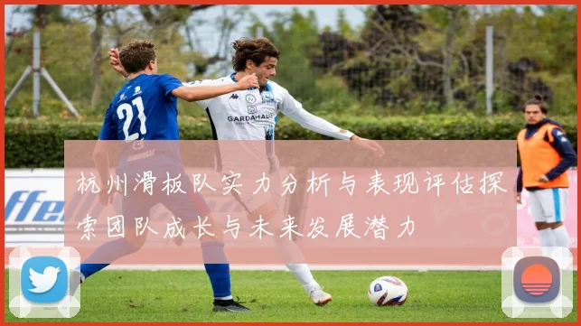 杭州滑板队实力分析与表现评估探索团队成长与未来发展潜力