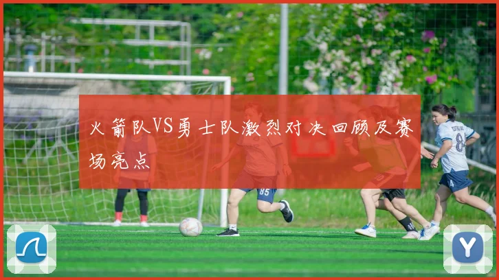 火箭队VS勇士队激烈对决回顾及赛场亮点