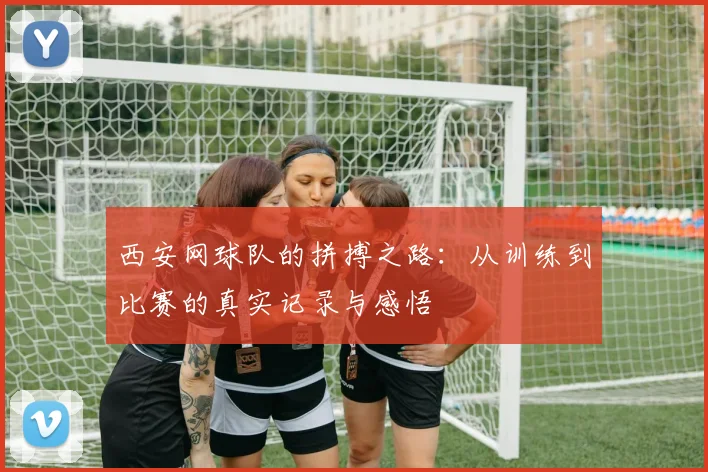 西安网球队的拼搏之路：从训练到比赛的真实记录与感悟