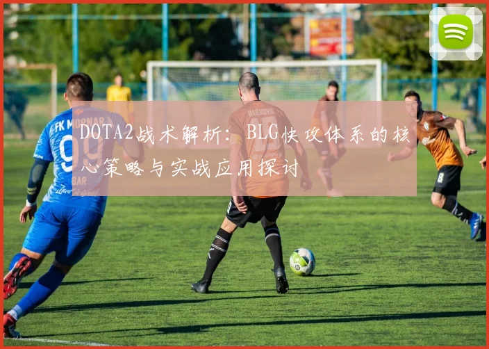 DOTA2战术解析：BLG快攻体系的核心策略与实战应用探讨
