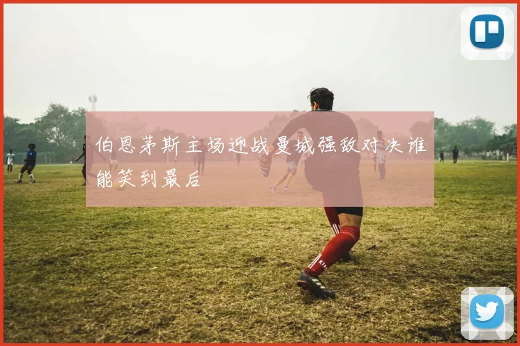 伯恩茅斯主场迎战曼城强敌对决谁能笑到最后