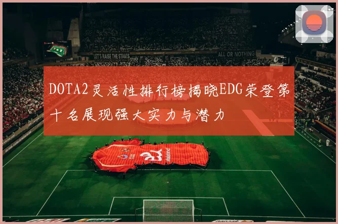 DOTA2灵活性排行榜揭晓EDG荣登第十名展现强大实力与潜力