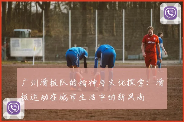 广州滑板队的精神与文化探索：滑板运动在城市生活中的新风尚