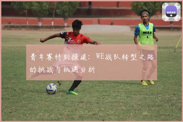 青年赛特别报道：WE战队转型之路的挑战与机遇分析