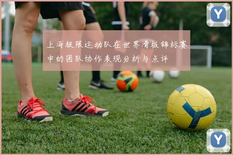 上海极限运动队在世界滑板锦标赛中的团队协作表现分析与点评