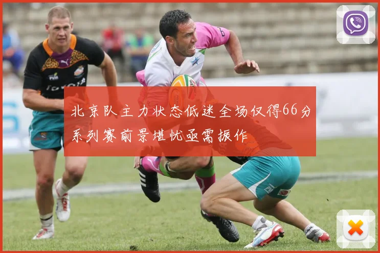 北京队主力状态低迷全场仅得66分系列赛前景堪忧亟需振作