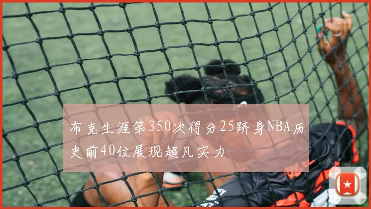 布克生涯第350次得分25跻身NBA历史前40位展现超凡实力