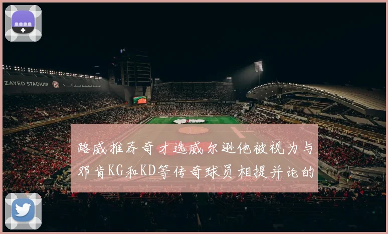 路威推荐奇才选威尔逊他被视为与邓肯KG和KD等传奇球员相提并论的未来之星