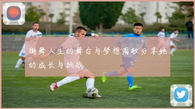 街舞人生的舞台与梦想周敏分享她的成长与挑战