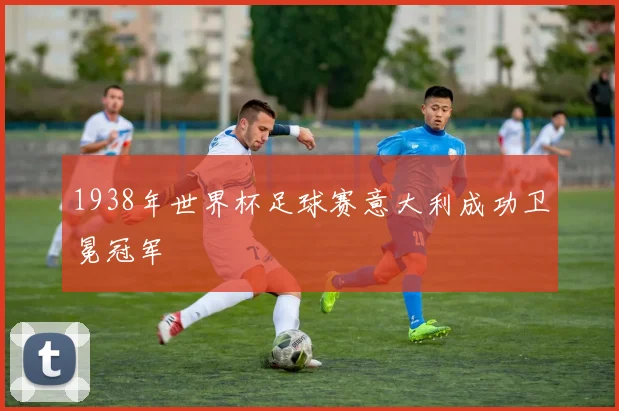 1938年世界杯足球赛意大利成功卫冕冠军
