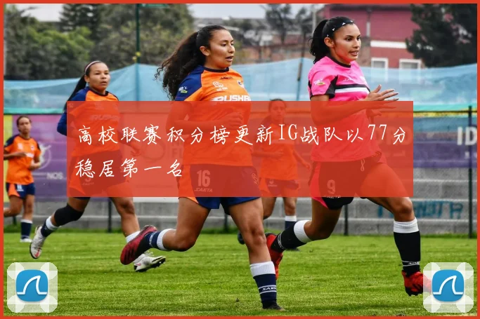 高校联赛积分榜更新IG战队以77分稳居第一名